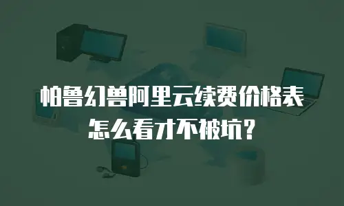 帕鲁幻兽阿里云续费价格表怎么看才不被坑？