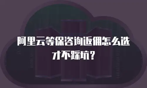 阿里云等保咨询返佣怎么选才不踩坑？