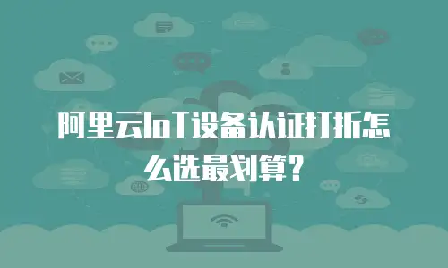 阿里云IoT设备认证打折怎么选最划算？