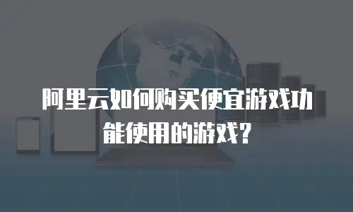 阿里云如何购买便宜游戏功能使用的游戏？