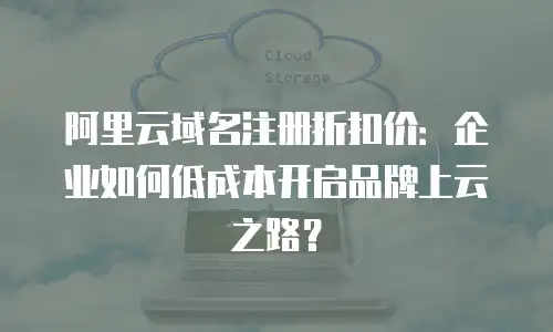 阿里云域名注册折扣价：企业如何低成本开启品牌上云之路？