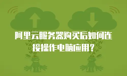 阿里云服务器购买后如何连接操作电脑应用？