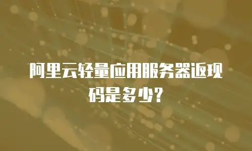 阿里云轻量应用服务器返现码是多少？