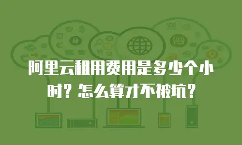 阿里云租用费用是多少个小时？怎么算才不被坑？