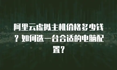 阿里云虚拟主机价格多少钱？如何选一台合适的电脑配置？