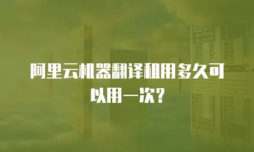 阿里云机器翻译租用多久可以用一次？