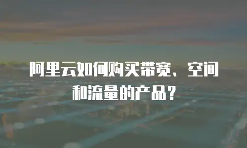 阿里云如何购买带宽、空间和流量的产品？