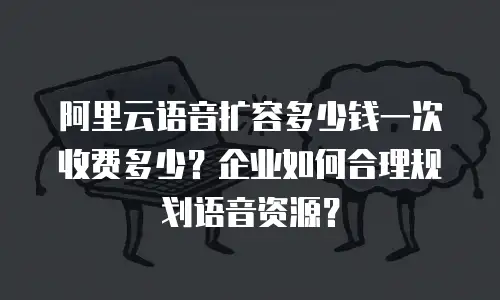 阿里云语音扩容多少钱一次收费多少？企业如何合理规划语音资源？