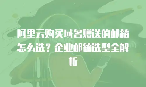 阿里云购买域名赠送的邮箱怎么选？企业邮箱选型全解析