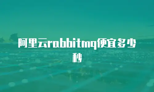 阿里云rabbitmq便宜多少秒