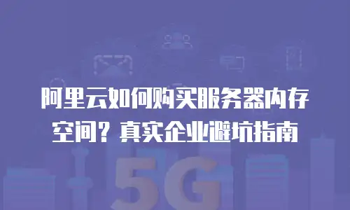 阿里云如何购买服务器内存空间？真实企业避坑指南