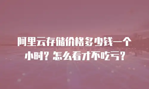阿里云存储价格多少钱一个小时？怎么看才不吃亏？