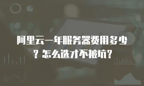 阿里云一年服务器费用多少？怎么选才不被坑？