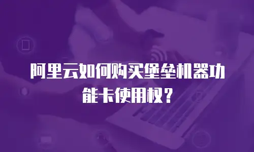 阿里云如何购买堡垒机器功能卡使用权？