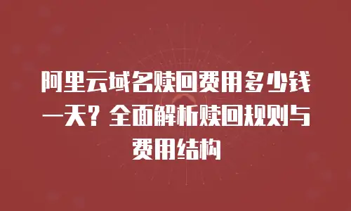 阿里云域名赎回费用多少钱一天？全面解析赎回规则与费用结构