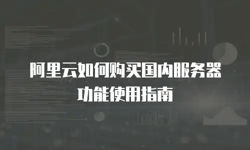 阿里云如何购买国内服务器功能使用指南