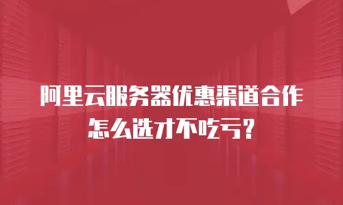 阿里云服务器优惠渠道合作怎么选才不吃亏？