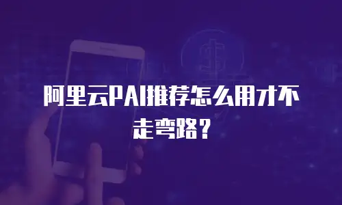 阿里云PAI推荐怎么用才不走弯路？