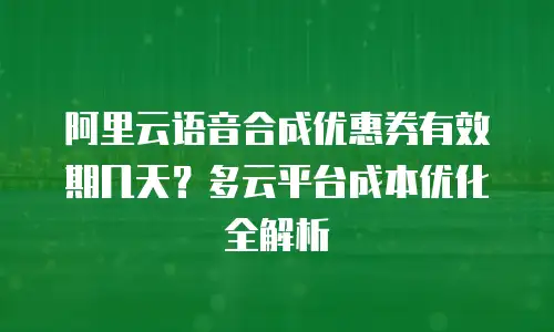 阿里云语音合成优惠券有效期几天？多云平台成本优化全解析
