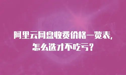 阿里云网盘收费价格一览表，怎么选才不吃亏？