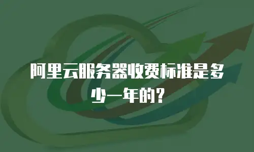 阿里云服务器收费标准是多少一年的？