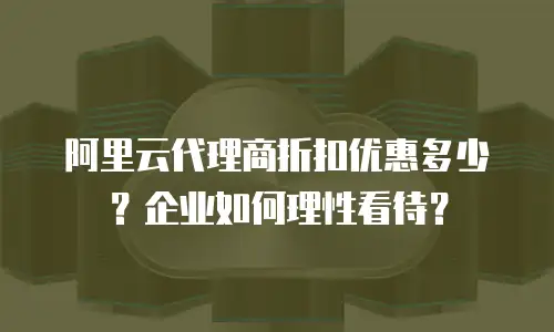 阿里云代理商折扣优惠多少？企业如何理性看待？