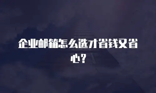 企业邮箱怎么选才省钱又省心？