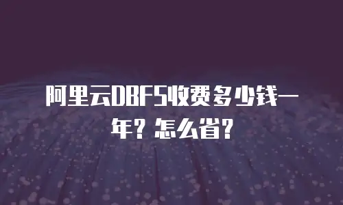 阿里云DBFS收费多少钱一年？怎么省？