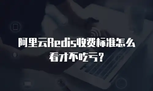 阿里云Redis收费标准怎么看才不吃亏？