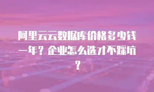 阿里云云数据库价格多少钱一年？企业怎么选才不踩坑？