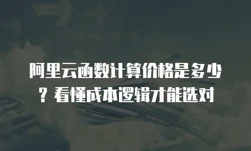 阿里云函数计算价格是多少？看懂成本逻辑才能选对