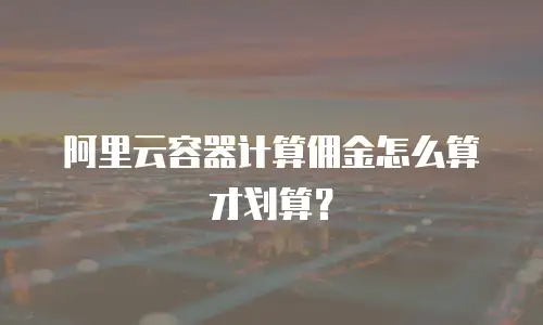 阿里云容器计算佣金怎么算才划算？