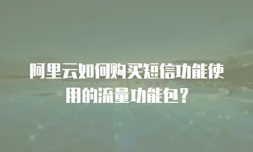 阿里云如何购买短信功能使用的流量功能包？