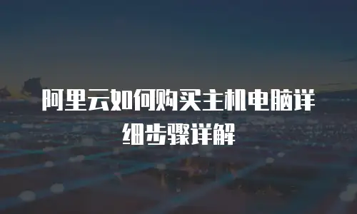 阿里云如何购买主机电脑详细步骤详解