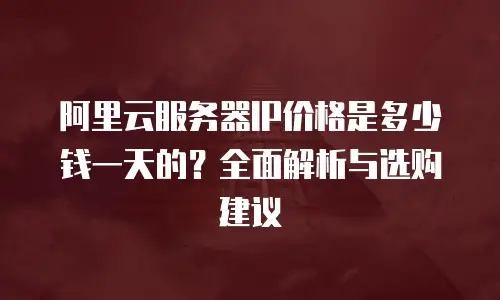 阿里云服务器IP价格是多少钱一天的？全面解析与选购建议