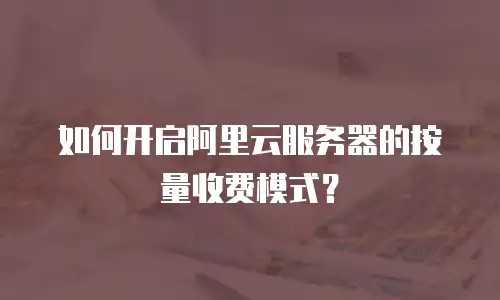 如何开启阿里云服务器的按量收费模式？