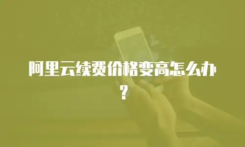 阿里云续费价格变高怎么办？
