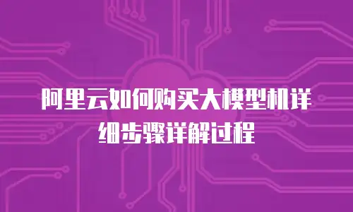 阿里云如何购买大模型机详细步骤详解过程