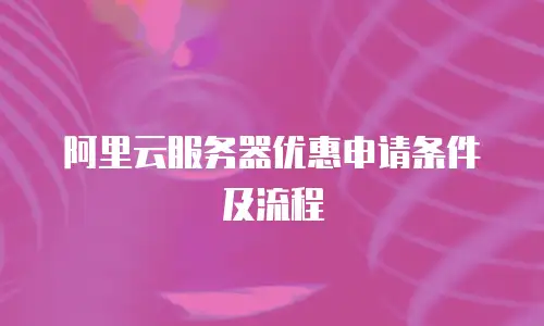 阿里云服务器优惠申请条件及流程
