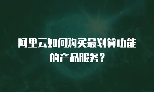 阿里云如何购买最划算功能的产品服务？