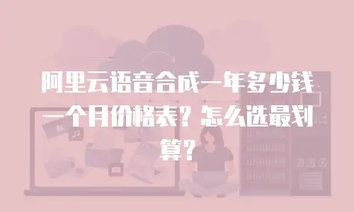 阿里云语音合成一年多少钱一个月价格表？怎么选最划算？