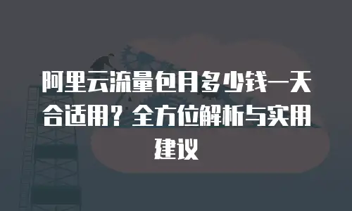 阿里云流量包月多少钱一天合适用？全方位解析与实用建议