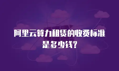 阿里云算力租赁的收费标准是多少钱？