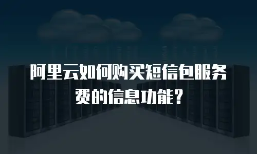阿里云如何购买短信包服务费的信息功能？
