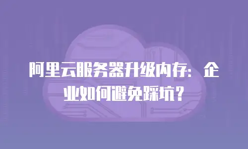 阿里云服务器升级内存：企业如何避免踩坑？