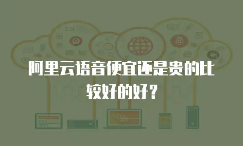阿里云语音便宜还是贵的比较好的好？