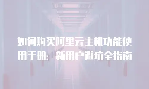 如何购买阿里云主机功能使用手册：新用户避坑全指南