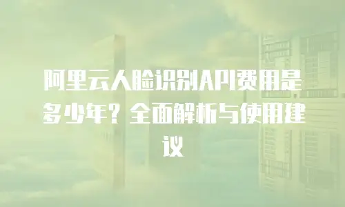 阿里云人脸识别API费用是多少年？全面解析与使用建议