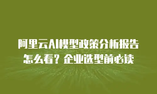阿里云AI模型政策分析报告怎么看？企业选型前必读