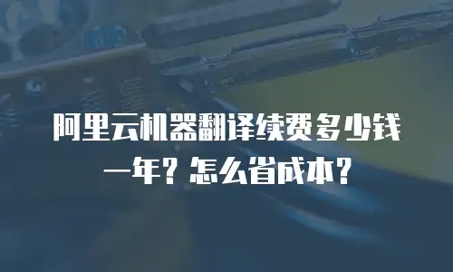 阿里云机器翻译续费多少钱一年？怎么省成本？